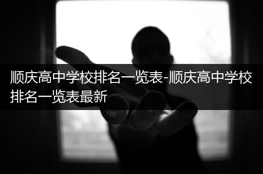 顺庆高中学校排名一览表-顺庆高中学校排名一览表最新