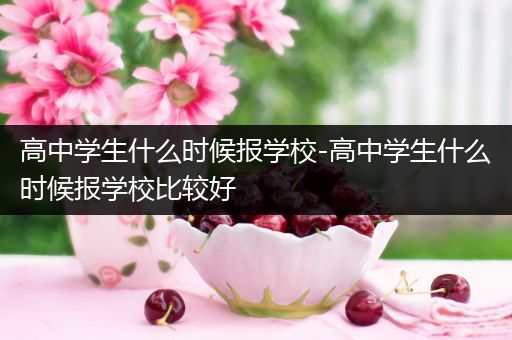 高中学生什么时候报学校-高中学生什么时候报学校比较好