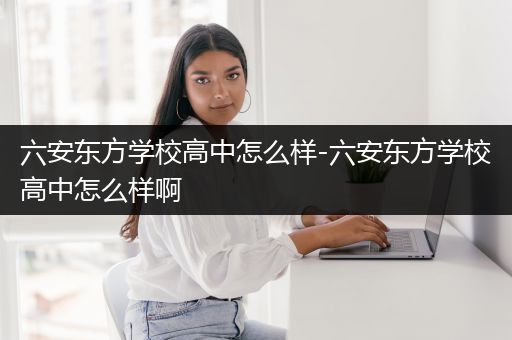六安东方学校高中怎么样-六安东方学校高中怎么样啊