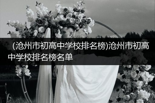 （沧州市初高中学校排名榜)沧州市初高中学校排名榜名单
