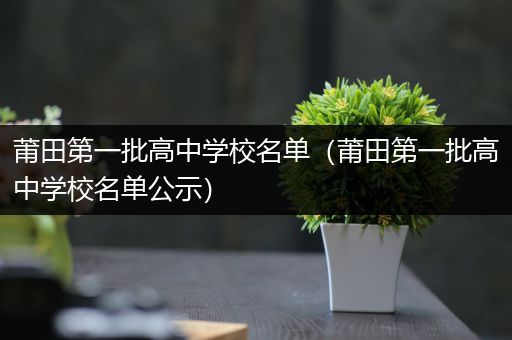 莆田第一批高中学校名单（莆田第一批高中学校名单公示）