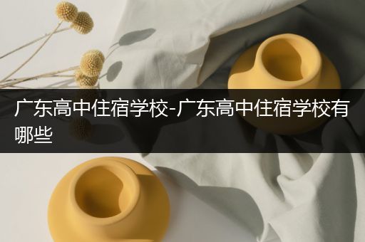 广东高中住宿学校-广东高中住宿学校有哪些