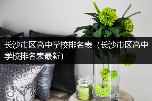 长沙市区高中学校排名表（长沙市区高中学校排名表最新）