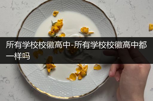 所有学校校徽高中-所有学校校徽高中都一样吗
