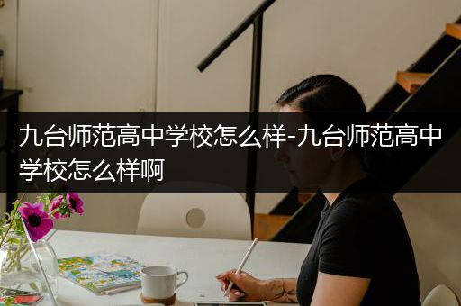 九台师范高中学校怎么样-九台师范高中学校怎么样啊