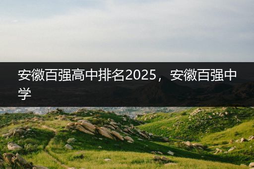 安徽百强高中排名2025，安徽百强中学