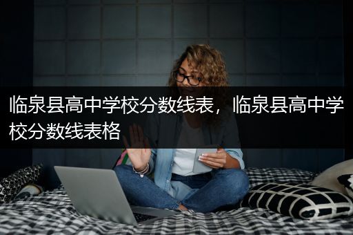 临泉县高中学校分数线表，临泉县高中学校分数线表格