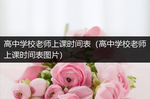 高中学校老师上课时间表（高中学校老师上课时间表图片）