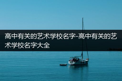 高中有关的艺术学校名字-高中有关的艺术学校名字大全