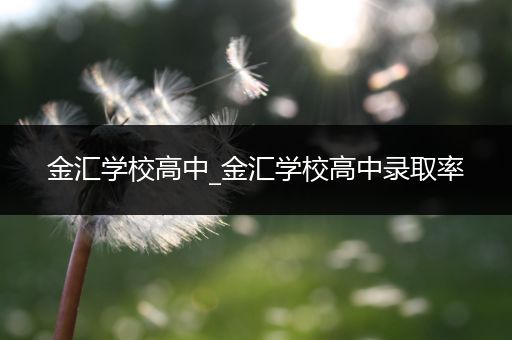 金汇学校高中_金汇学校高中录取率