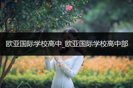 欧亚国际学校高中_欧亚国际学校高中部