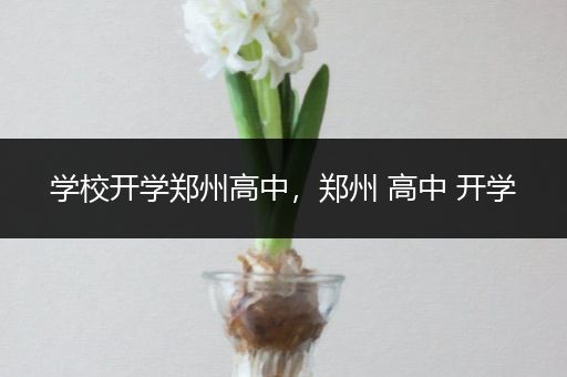 学校开学郑州高中，郑州 高中 开学