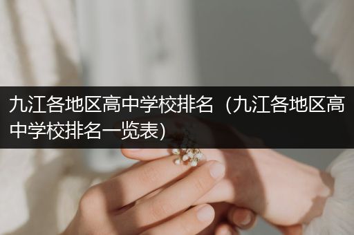 九江各地区高中学校排名（九江各地区高中学校排名一览表）