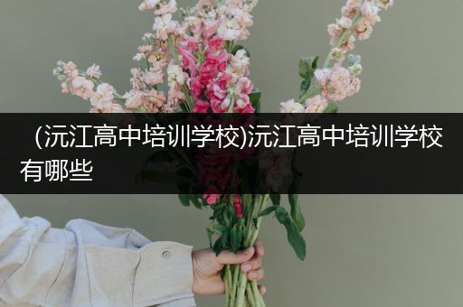（沅江高中培训学校)沅江高中培训学校有哪些