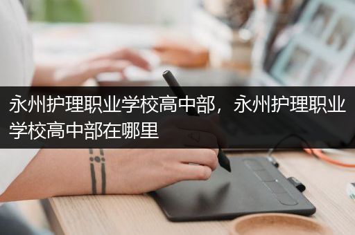 永州护理职业学校高中部，永州护理职业学校高中部在哪里