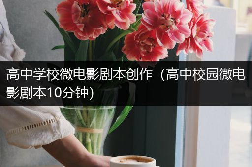 高中学校微电影剧本创作（高中校园微电影剧本10分钟）