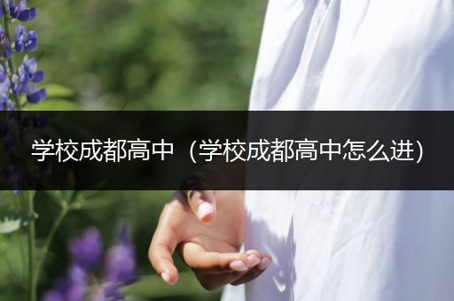 学校成都高中（学校成都高中怎么进）