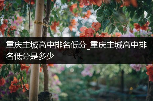 重庆主城高中排名低分_重庆主城高中排名低分是多少