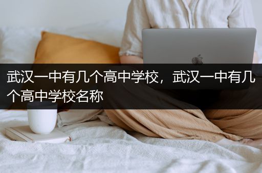 武汉一中有几个高中学校，武汉一中有几个高中学校名称
