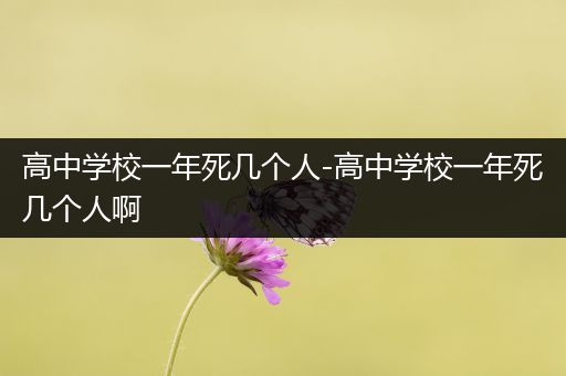 高中学校一年死几个人-高中学校一年死几个人啊