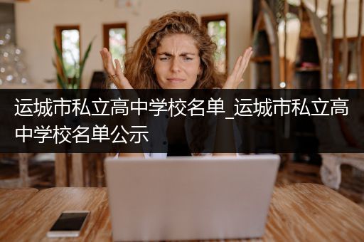 运城市私立高中学校名单_运城市私立高中学校名单公示