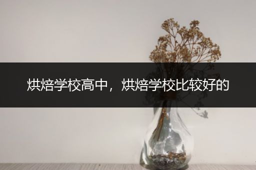 烘焙学校高中，烘焙学校比较好的