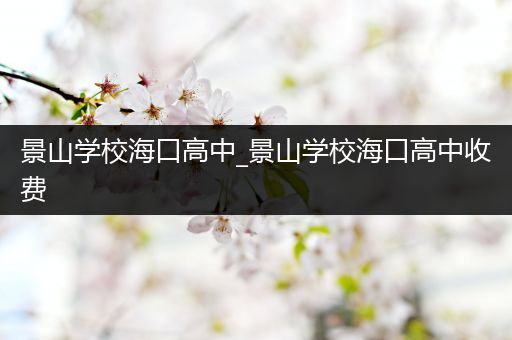 景山学校海口高中_景山学校海口高中收费