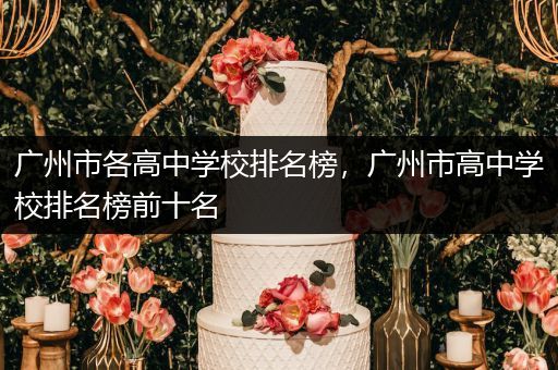 广州市各高中学校排名榜，广州市高中学校排名榜前十名