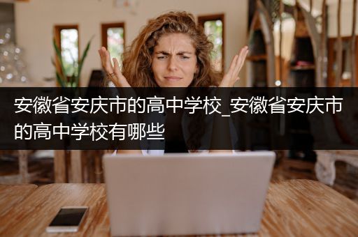 安徽省安庆市的高中学校_安徽省安庆市的高中学校有哪些