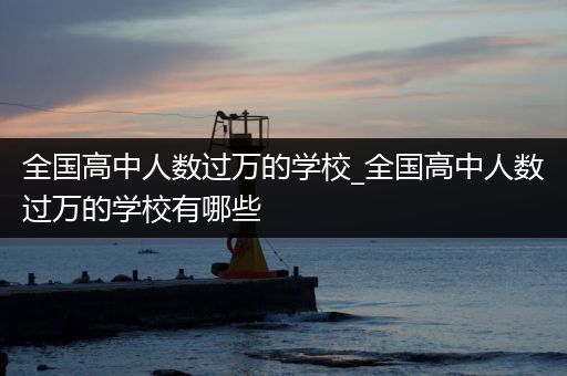 全国高中人数过万的学校_全国高中人数过万的学校有哪些