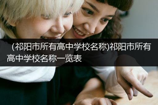 （祁阳市所有高中学校名称)祁阳市所有高中学校名称一览表