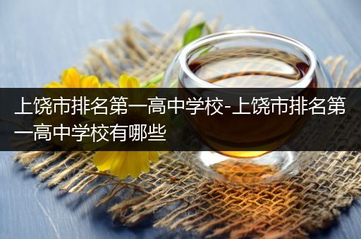 上饶市排名第一高中学校-上饶市排名第一高中学校有哪些