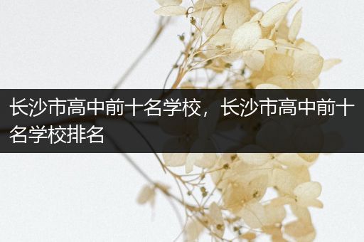长沙市高中前十名学校，长沙市高中前十名学校排名