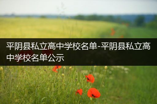 平阴县私立高中学校名单-平阴县私立高中学校名单公示