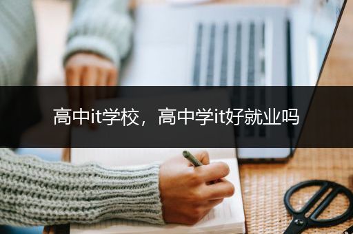 高中it学校，高中学it好就业吗