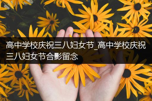 高中学校庆祝三八妇女节_高中学校庆祝三八妇女节合影留念