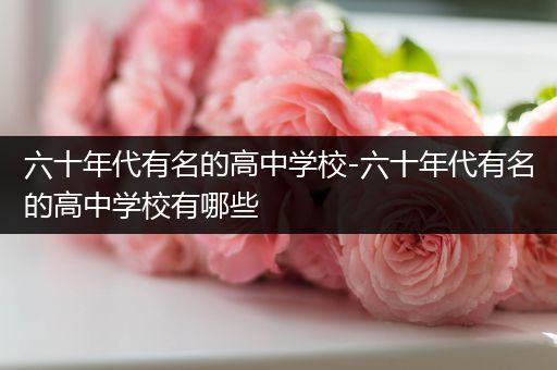 六十年代有名的高中学校-六十年代有名的高中学校有哪些