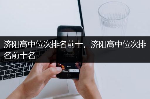 济阳高中位次排名前十，济阳高中位次排名前十名