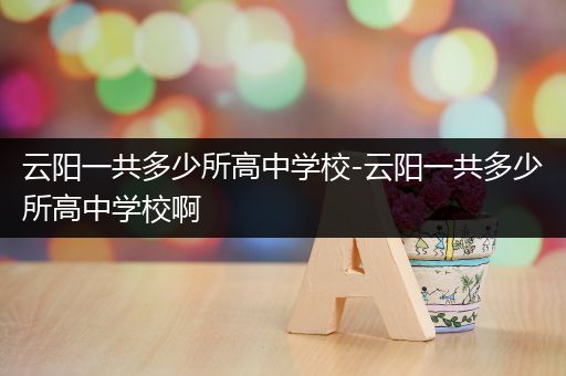 云阳一共多少所高中学校-云阳一共多少所高中学校啊