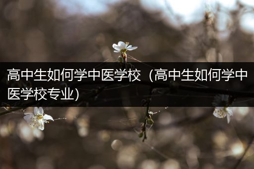 高中生如何学中医学校（高中生如何学中医学校专业）