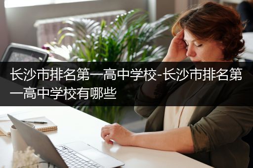 长沙市排名第一高中学校-长沙市排名第一高中学校有哪些