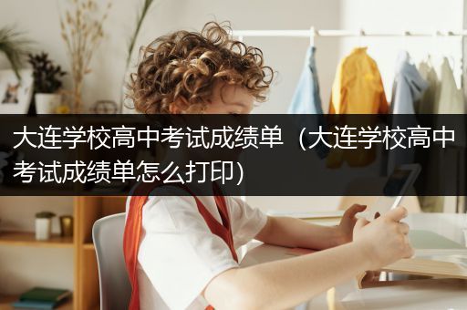 大连学校高中考试成绩单（大连学校高中考试成绩单怎么打印）