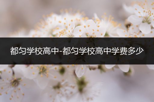 都匀学校高中-都匀学校高中学费多少