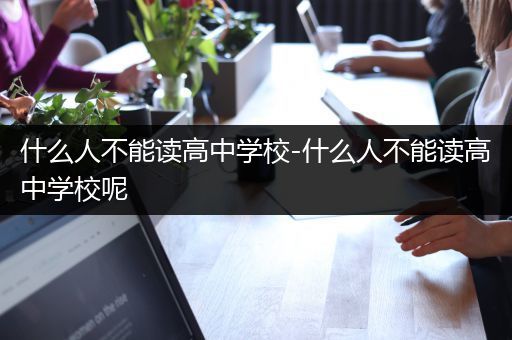 什么人不能读高中学校-什么人不能读高中学校呢