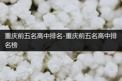重庆前五名高中排名-重庆前五名高中排名榜