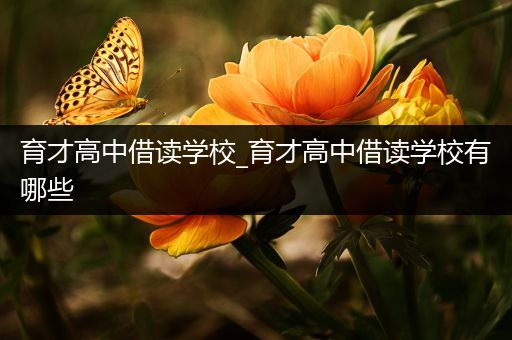 育才高中借读学校_育才高中借读学校有哪些