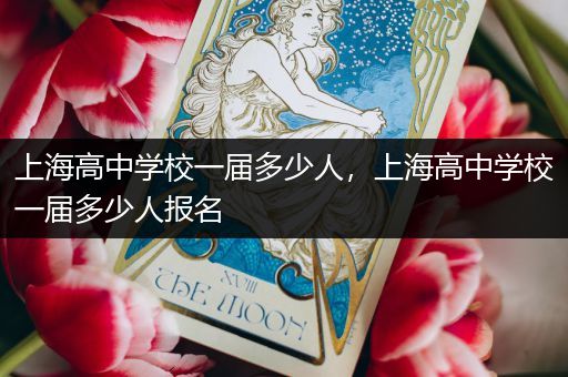 上海高中学校一届多少人，上海高中学校一届多少人报名