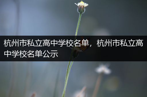 杭州市私立高中学校名单，杭州市私立高中学校名单公示