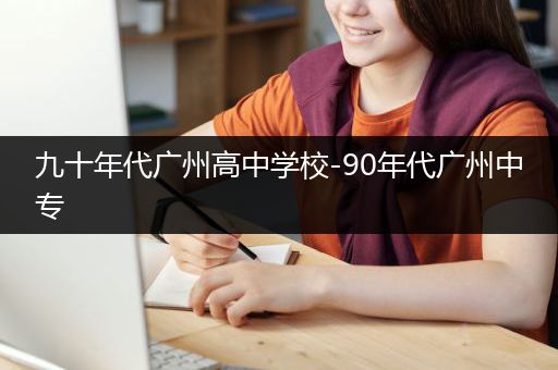 九十年代广州高中学校-90年代广州中专