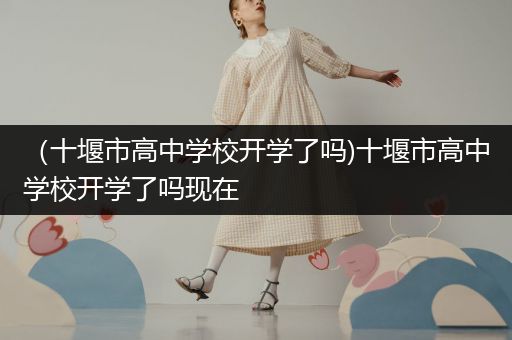（十堰市高中学校开学了吗)十堰市高中学校开学了吗现在